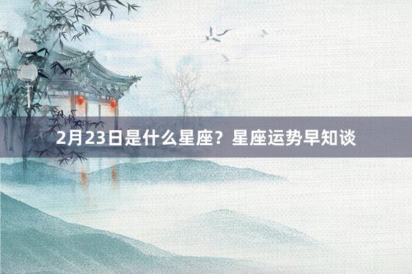 2月23日是什么星座？星座运势早知谈