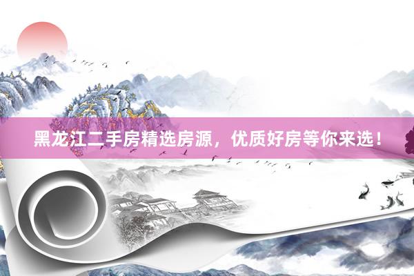 黑龙江二手房精选房源，优质好房等你来选！