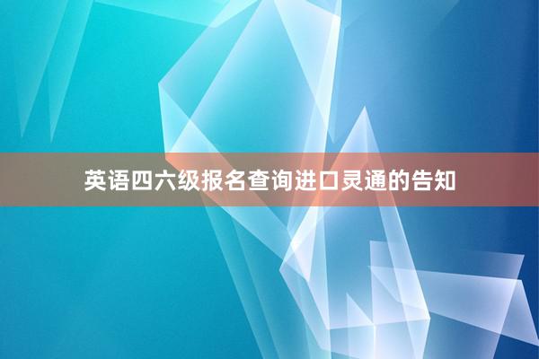 英语四六级报名查询进口灵通的告知
